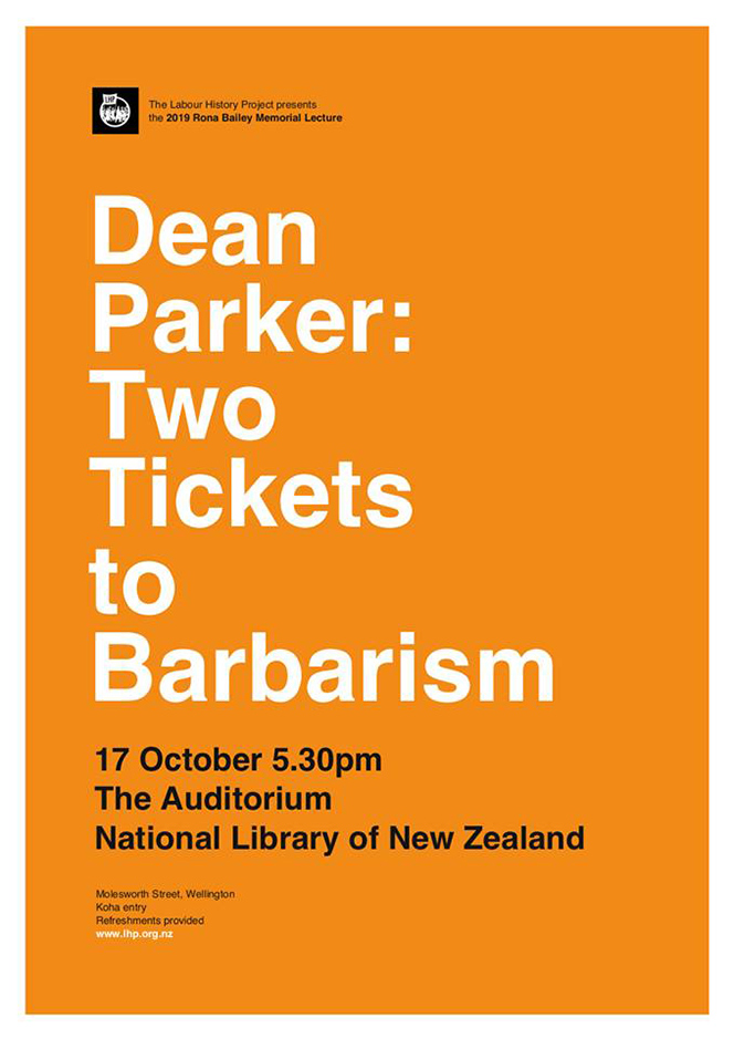 Text on an orange background. The Labour History Project presents the 2019 Rona Bailey memorial Lecture. Dean Parker: Two Tickets to Barbarism 17 October 5.30pm The Auditorium National Library of New Zealand. Molesworth Street, Wellington, Koha entry, Refreshments provided, lhp.org.nz